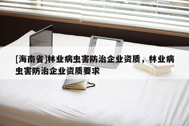 [海南省]林業(yè)病蟲(chóng)害防治企業(yè)資質(zhì)，林業(yè)病蟲(chóng)害防治企業(yè)資質(zhì)要求