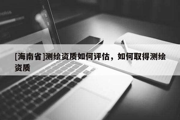 [海南省]測繪資質(zhì)如何評估，如何取得測繪資質(zhì)