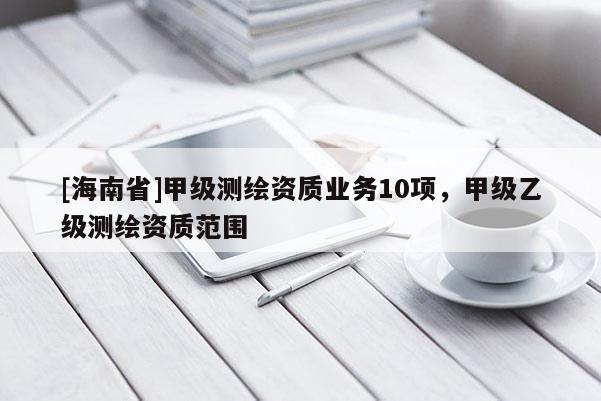 [海南省]甲級測繪資質(zhì)業(yè)務(wù)10項，甲級乙級測繪資質(zhì)范圍