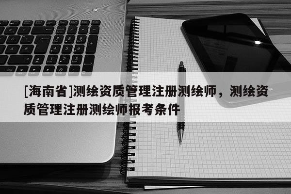 [海南省]測(cè)繪資質(zhì)管理注冊(cè)測(cè)繪師，測(cè)繪資質(zhì)管理注冊(cè)測(cè)繪師報(bào)考條件