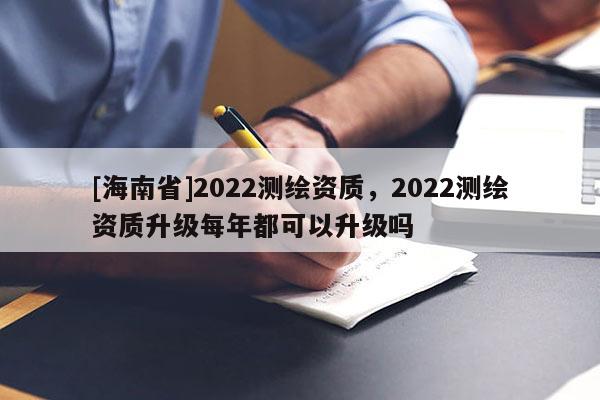 [海南省]2022測(cè)繪資質(zhì)，2022測(cè)繪資質(zhì)升級(jí)每年都可以升級(jí)嗎