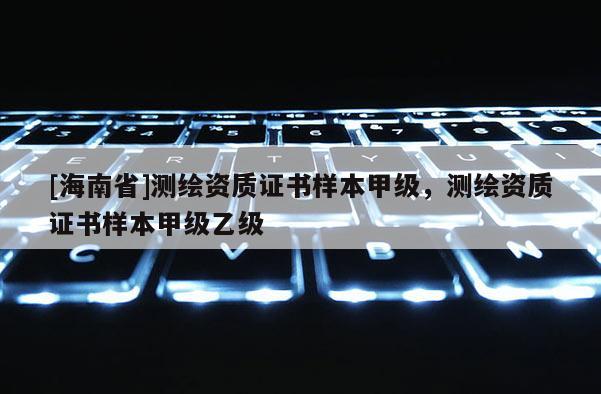 [海南省]測繪資質(zhì)證書樣本甲級，測繪資質(zhì)證書樣本甲級乙級