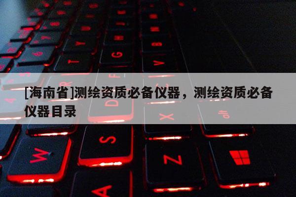 [海南省]測(cè)繪資質(zhì)必備儀器，測(cè)繪資質(zhì)必備儀器目錄