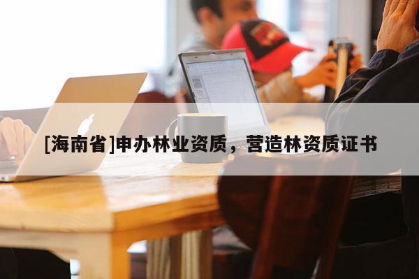[海南省]申辦林業(yè)資質(zhì)，營造林資質(zhì)證書