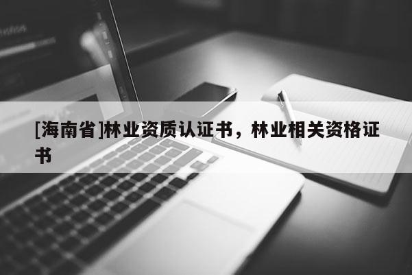 [海南省]林業(yè)資質(zhì)認(rèn)證書，林業(yè)相關(guān)資格證書
