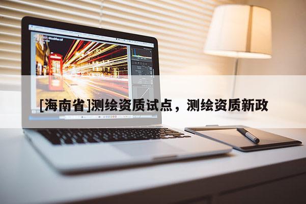 [海南省]測繪資質(zhì)試點，測繪資質(zhì)新政