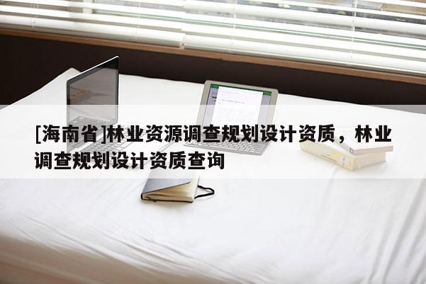 [海南省]林業(yè)資源調(diào)查規(guī)劃設(shè)計資質(zhì)，林業(yè)調(diào)查規(guī)劃設(shè)計資質(zhì)查詢