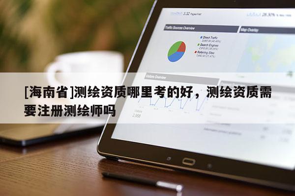 [海南省]測繪資質(zhì)哪里考的好，測繪資質(zhì)需要注冊測繪師嗎