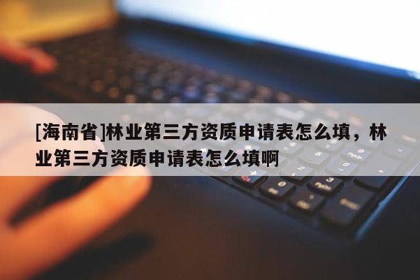 [海南省]林業(yè)第三方資質申請表怎么填，林業(yè)第三方資質申請表怎么填啊