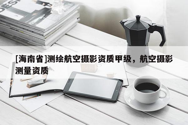 [海南省]測(cè)繪航空攝影資質(zhì)甲級(jí)，航空攝影測(cè)量資質(zhì)