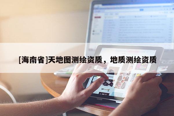 [海南省]天地圖測繪資質(zhì)，地質(zhì)測繪資質(zhì)