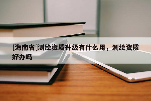 [海南省]測繪資質(zhì)升級有什么用，測繪資質(zhì)好辦嗎