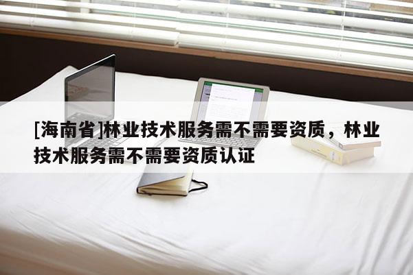 [海南省]林業(yè)技術(shù)服務(wù)需不需要資質(zhì)，林業(yè)技術(shù)服務(wù)需不需要資質(zhì)認證