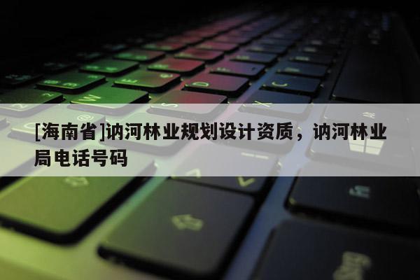 [海南省]訥河林業(yè)規(guī)劃設(shè)計(jì)資質(zhì)，訥河林業(yè)局電話號(hào)碼