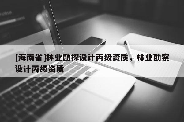 [海南省]林業(yè)勘探設(shè)計(jì)丙級(jí)資質(zhì)，林業(yè)勘察設(shè)計(jì)丙級(jí)資質(zhì)