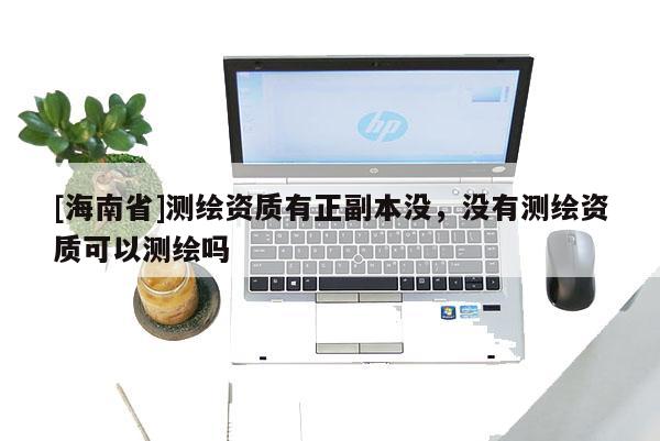 [海南省]測(cè)繪資質(zhì)有正副本沒(méi)，沒(méi)有測(cè)繪資質(zhì)可以測(cè)繪嗎