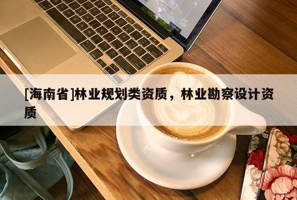[海南省]林業(yè)規(guī)劃類資質(zhì)，林業(yè)勘察設(shè)計資質(zhì)