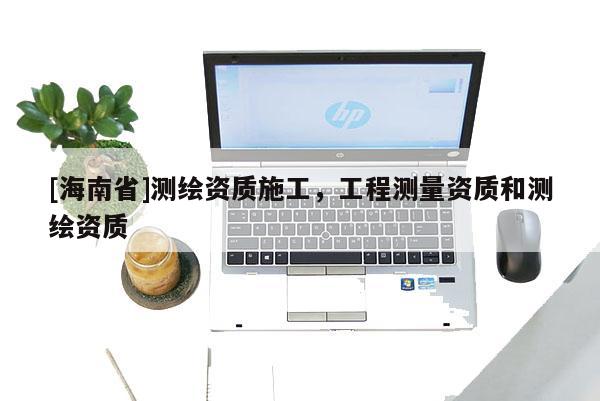 [海南省]測繪資質(zhì)施工，工程測量資質(zhì)和測繪資質(zhì)