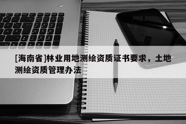 [海南省]林業(yè)用地測繪資質(zhì)證書要求，土地測繪資質(zhì)管理辦法