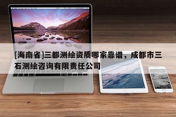[海南省]三都測繪資質(zhì)哪家靠譜，成都市三石測繪咨詢有限責(zé)任公司