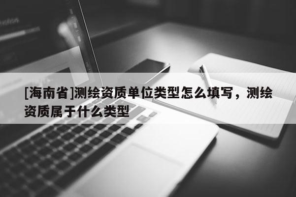 [海南省]測(cè)繪資質(zhì)單位類型怎么填寫，測(cè)繪資質(zhì)屬于什么類型