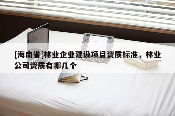 [海南省]林業(yè)企業(yè)建設(shè)項目資質(zhì)標(biāo)準(zhǔn)，林業(yè)公司資質(zhì)有哪幾個