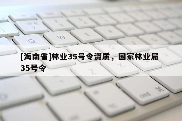 [海南省]林業(yè)35號(hào)令資質(zhì)，國家林業(yè)局 35號(hào)令