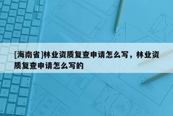 [海南省]林業(yè)資質(zhì)復查申請怎么寫，林業(yè)資質(zhì)復查申請怎么寫的