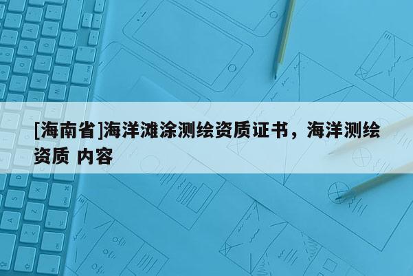 [海南省]海洋灘涂測(cè)繪資質(zhì)證書(shū)，海洋測(cè)繪資質(zhì) 內(nèi)容