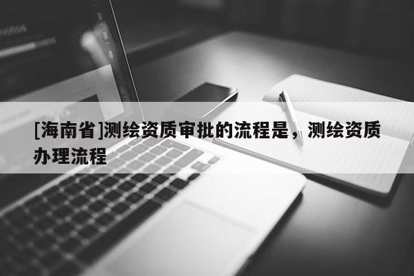 [海南省]測繪資質(zhì)審批的流程是，測繪資質(zhì)辦理流程