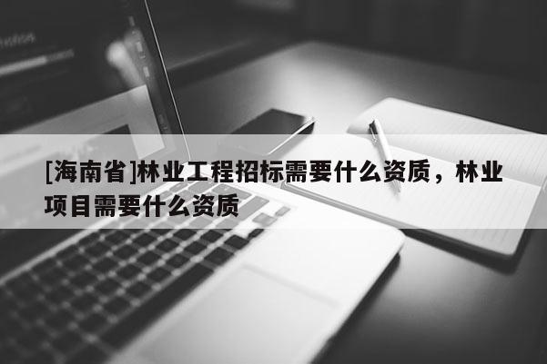 [海南省]林業(yè)工程招標(biāo)需要什么資質(zhì)，林業(yè)項(xiàng)目需要什么資質(zhì)