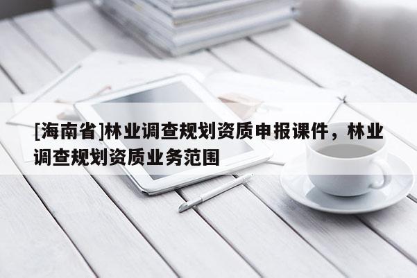 [海南省]林業(yè)調(diào)查規(guī)劃資質(zhì)申報(bào)課件，林業(yè)調(diào)查規(guī)劃資質(zhì)業(yè)務(wù)范圍