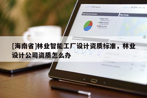 [海南省]林業(yè)智能工廠設(shè)計(jì)資質(zhì)標(biāo)準(zhǔn)，林業(yè)設(shè)計(jì)公司資質(zhì)怎么辦