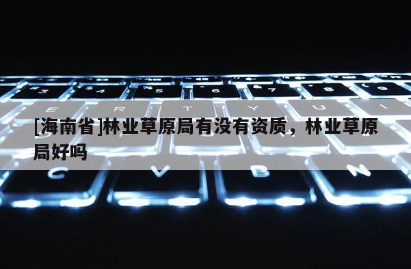 [海南省]林業(yè)草原局有沒有資質，林業(yè)草原局好嗎