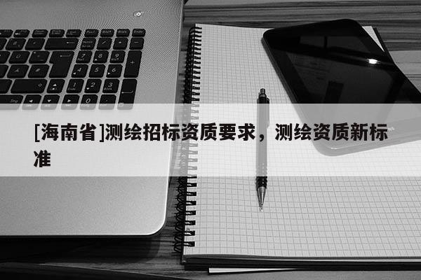 [海南省]測(cè)繪招標(biāo)資質(zhì)要求，測(cè)繪資質(zhì)新標(biāo)準(zhǔn)