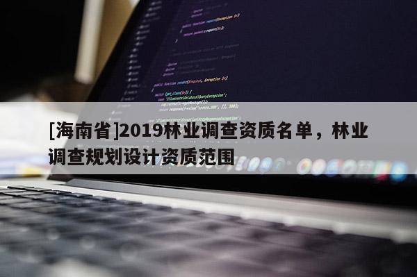 [海南省]2019林業(yè)調(diào)查資質(zhì)名單，林業(yè)調(diào)查規(guī)劃設(shè)計資質(zhì)范圍