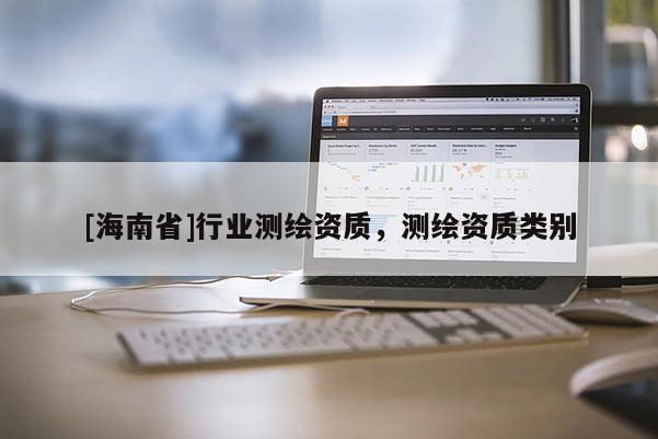[海南省]行業(yè)測繪資質(zhì)，測繪資質(zhì)類別