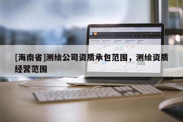 [海南省]測(cè)繪公司資質(zhì)承包范圍，測(cè)繪資質(zhì)經(jīng)營(yíng)范圍