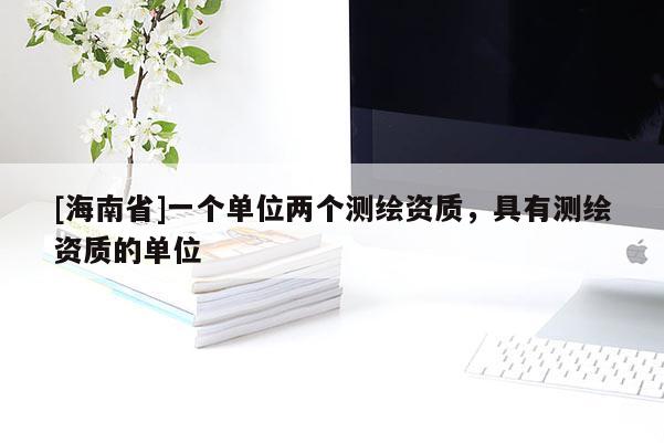 [海南省]一個(gè)單位兩個(gè)測繪資質(zhì)，具有測繪資質(zhì)的單位