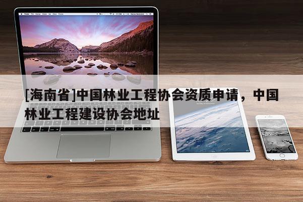 [海南省]中國林業(yè)工程協(xié)會資質(zhì)申請，中國林業(yè)工程建設(shè)協(xié)會地址