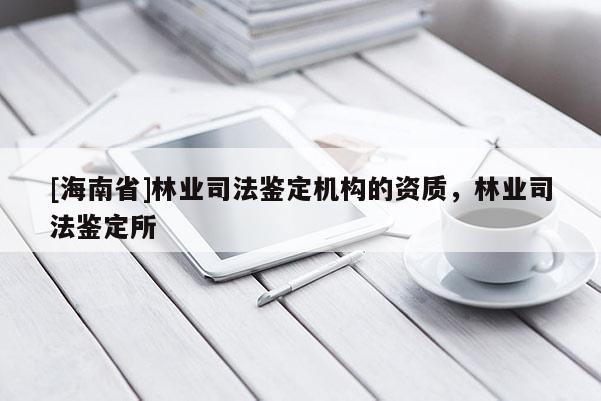 [海南省]林業(yè)司法鑒定機(jī)構(gòu)的資質(zhì)，林業(yè)司法鑒定所