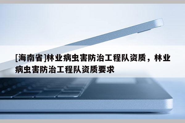 [海南省]林業(yè)病蟲(chóng)害防治工程隊(duì)資質(zhì)，林業(yè)病蟲(chóng)害防治工程隊(duì)資質(zhì)要求