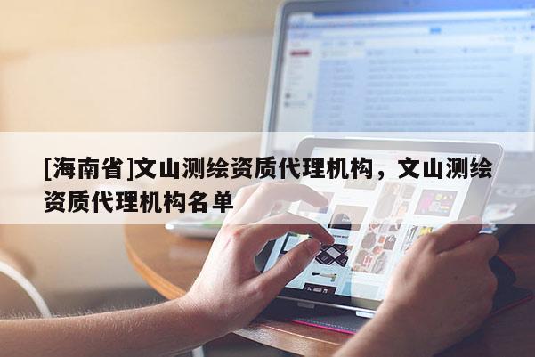 [海南省]文山測繪資質(zhì)代理機構(gòu)，文山測繪資質(zhì)代理機構(gòu)名單