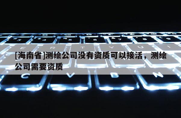 [海南省]測(cè)繪公司沒有資質(zhì)可以接活，測(cè)繪公司需要資質(zhì)