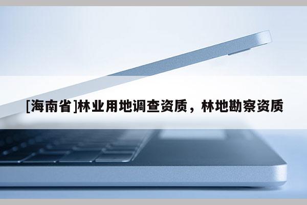 [海南省]林業(yè)用地調(diào)查資質(zhì)，林地勘察資質(zhì)