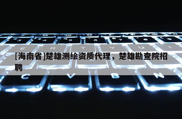 [海南省]楚雄測繪資質(zhì)代理，楚雄勘查院招聘