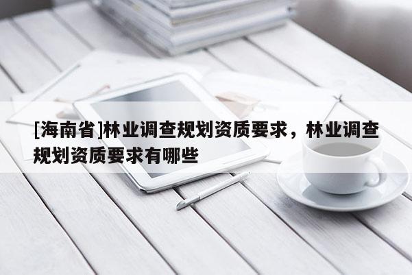 [海南省]林業(yè)調查規(guī)劃資質要求，林業(yè)調查規(guī)劃資質要求有哪些
