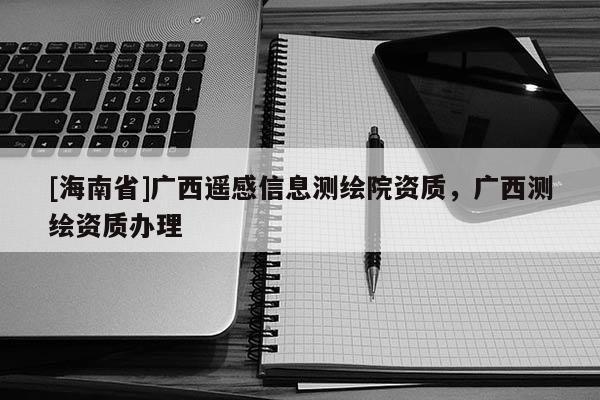 [海南省]廣西遙感信息測(cè)繪院資質(zhì)，廣西測(cè)繪資質(zhì)辦理