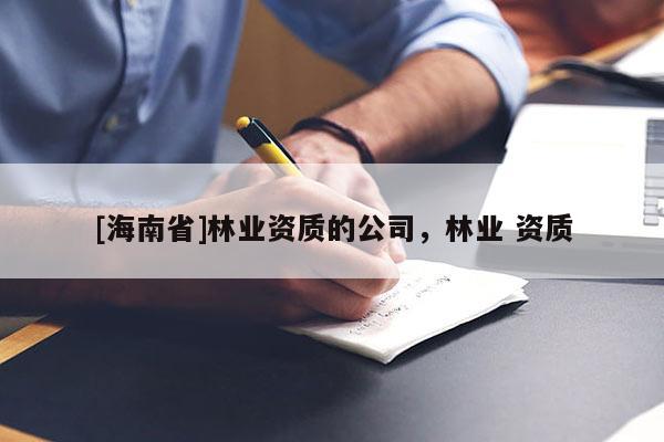 [海南省]林業(yè)資質的公司，林業(yè) 資質