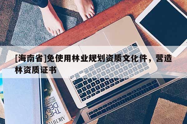 [海南省]免使用林業(yè)規(guī)劃資質(zhì)文化件，營造林資質(zhì)證書